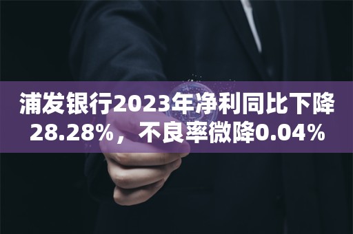 浦发银行2023年净利同比下降28.28%，不良率微降0.04%