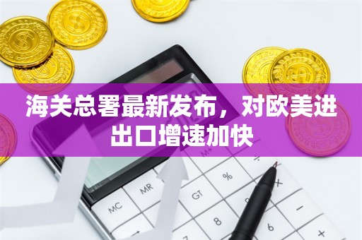 海关总署最新发布，对欧美进出口增速加快