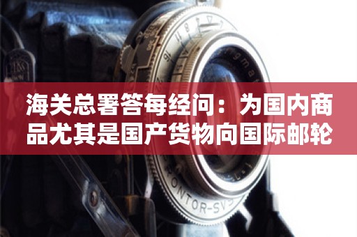 海关总署答每经问：为国内商品尤其是国产货物向国际邮轮供应提供便利，降低企业制度性交易成本