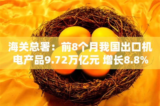 海关总署：前8个月我国出口机电产品9.72万亿元 增长8.8%