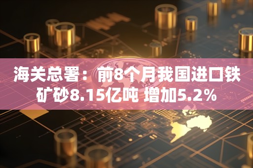 海关总署：前8个月我国进口铁矿砂8.15亿吨 增加5.2%