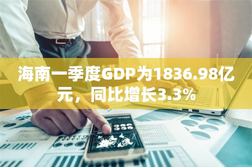 海南一季度GDP为1836.98亿元，同比增长3.3%