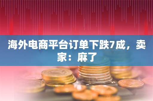 海外电商平台订单下跌7成，卖家：麻了