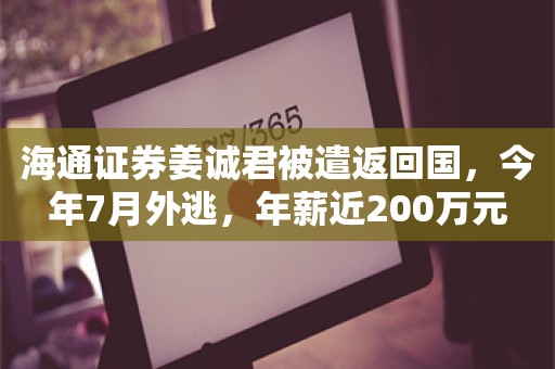 海通证券姜诚君被遣返回国，今年7月外逃，年薪近200万元