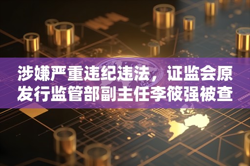 涉嫌严重违纪违法，证监会原发行监管部副主任李筱强被查