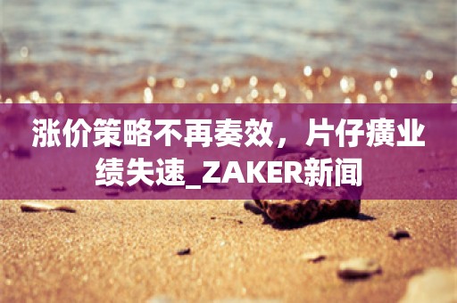 涨价策略不再奏效，片仔癀业绩失速_ZAKER新闻