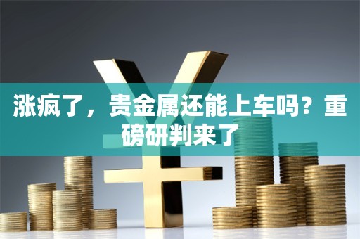 涨疯了，贵金属还能上车吗？重磅研判来了