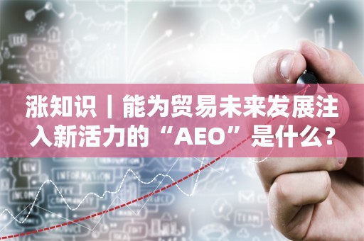 涨知识｜能为贸易未来发展注入新活力的“AEO”是什么？