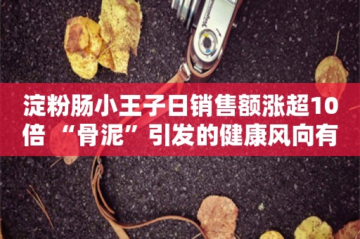 淀粉肠小王子日销售额涨超10倍 “骨泥”引发的健康风向有反转？