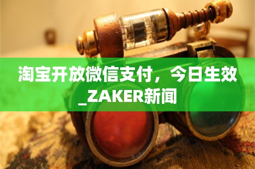 淘宝开放微信支付，今日生效_ZAKER新闻