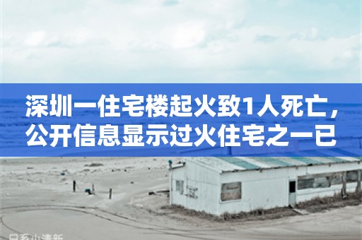 深圳一住宅楼起火致1人死亡，公开信息显示过火住宅之一已于今年被法拍，三次均流拍