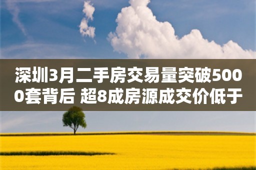 深圳3月二手房交易量突破5000套背后 超8成房源成交价低于参考价