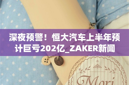 深夜预警！恒大汽车上半年预计巨亏202亿_ZAKER新闻