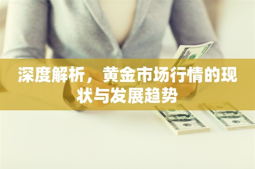 深度解析，黄金市场行情的现状与发展趋势