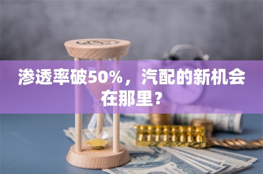 渗透率破50%，汽配的新机会在那里？