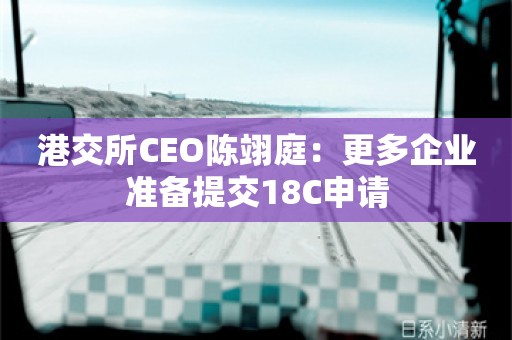 港交所CEO陈翊庭：更多企业准备提交18C申请