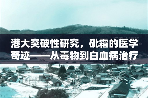 港大突破性研究，砒霜的医学奇迹——从毒物到白血病治疗的新希望