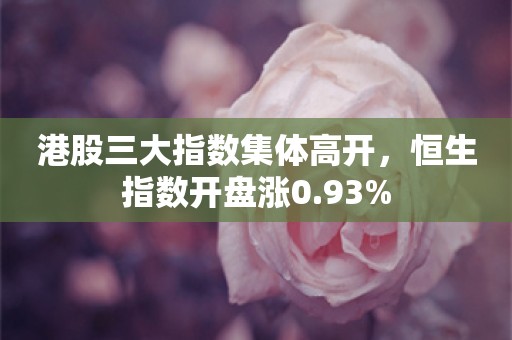 港股三大指数集体高开，恒生指数开盘涨0.93%