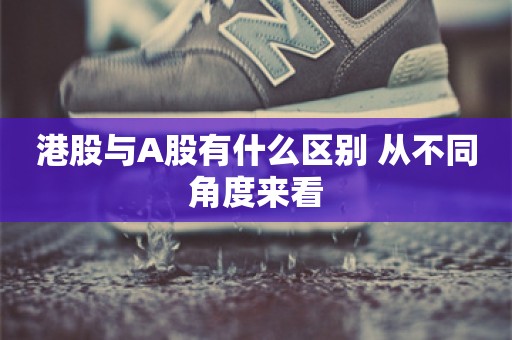 港股与A股有什么区别 从不同角度来看