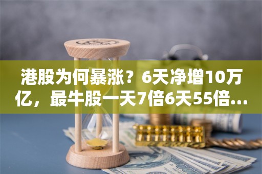 港股为何暴涨？6天净增10万亿，最牛股一天7倍6天55倍……