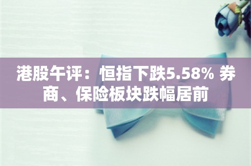 港股午评：恒指下跌5.58% 券商、保险板块跌幅居前