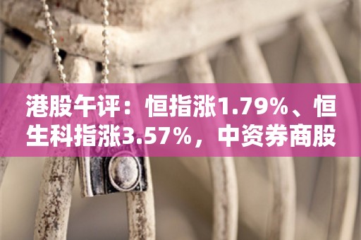 港股午评：恒指涨1.79%、恒生科指涨3.57%，中资券商股延续强势