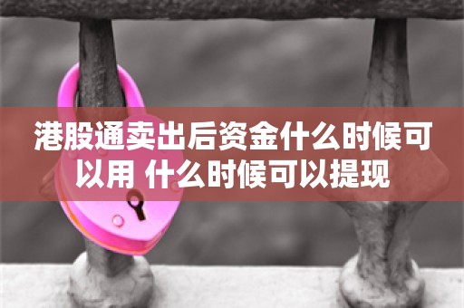 港股通卖出后资金什么时候可以用 什么时候可以提现