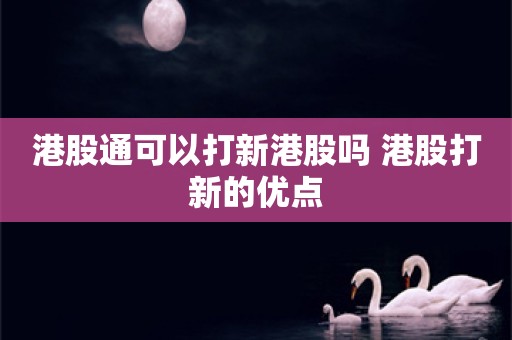 港股通可以打新港股吗 港股打新的优点