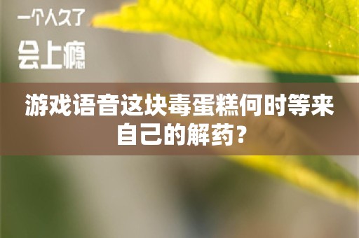 游戏语音这块毒蛋糕何时等来自己的解药？