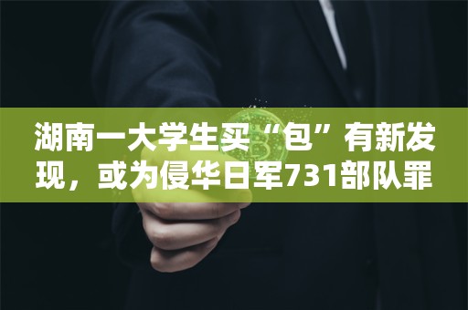 湖南一大学生买“包”有新发现，或为侵华日军731部队罪证新证据！