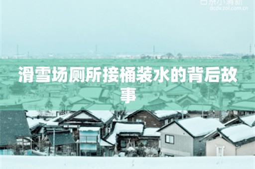 滑雪场厕所接桶装水的背后故事