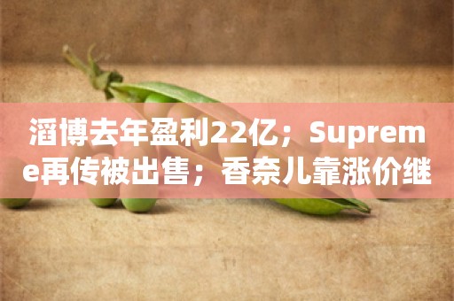 滔博去年盈利22亿；Supreme再传被出售；香奈儿靠涨价继续增长