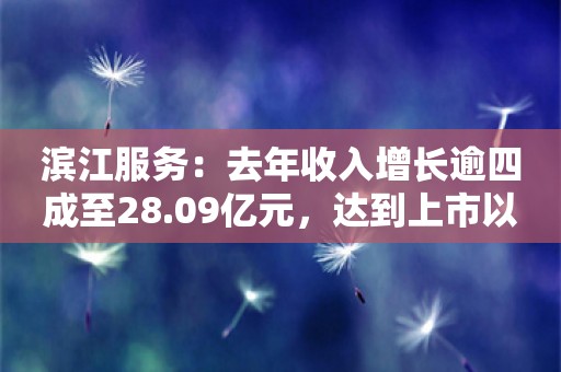 滨江服务：去年收入增长逾四成至28.09亿元，达到上市以来新高