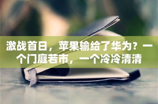 激战首日，苹果输给了华为？一个门庭若市，一个冷冷清清