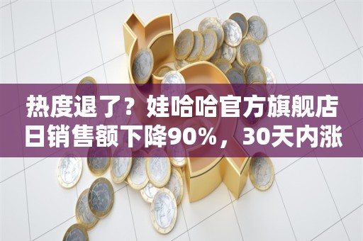 热度退了？娃哈哈官方旗舰店日销售额下降90%，30天内涨粉超500万