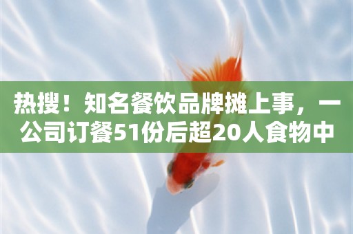 热搜！知名餐饮品牌摊上事，一公司订餐51份后超20人食物中毒？