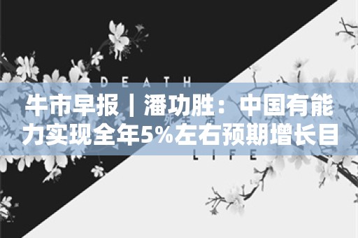 牛市早报｜潘功胜：中国有能力实现全年5%左右预期增长目标