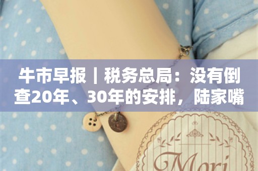 牛市早报｜税务总局：没有倒查20年、30年的安排，陆家嘴论坛今日开幕