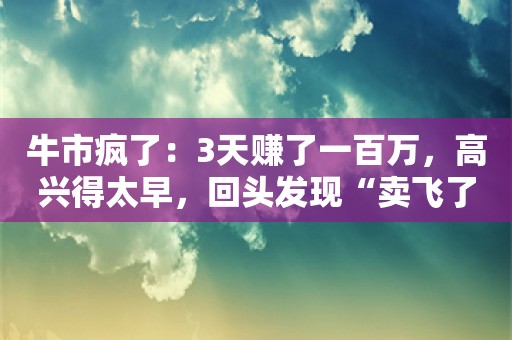 牛市疯了：3天赚了一百万，高兴得太早，回头发现“卖飞了”