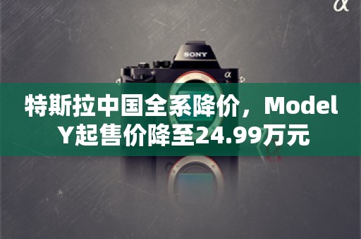 特斯拉中国全系降价，Model Y起售价降至24.99万元
