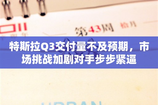 特斯拉Q3交付量不及预期，市场挑战加剧对手步步紧逼