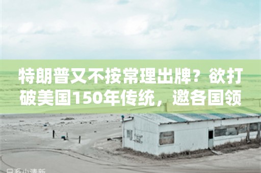 特朗普又不按常理出牌？欲打破美国150年传统，邀各国领导人参加其就职典礼