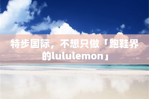 特步国际，不想只做「跑鞋界的lululemon」