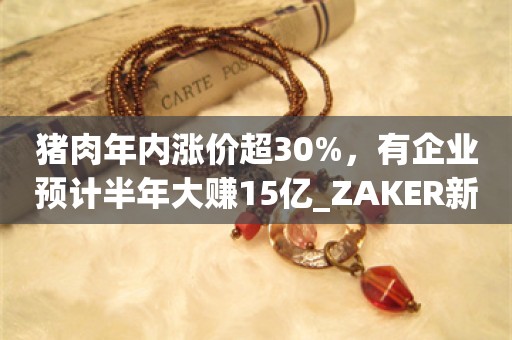 猪肉年内涨价超30%，有企业预计半年大赚15亿_ZAKER新闻