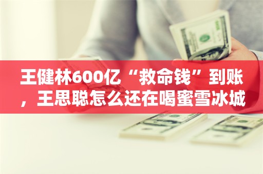 王健林600亿“救命钱”到账，王思聪怎么还在喝蜜雪冰城？