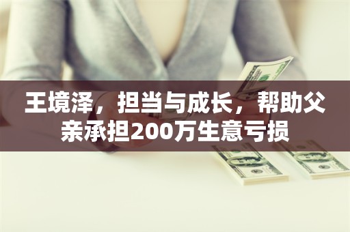 王境泽，担当与成长，帮助父亲承担200万生意亏损