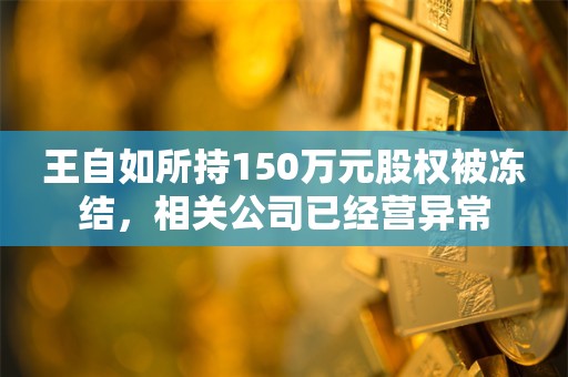 王自如所持150万元股权被冻结，相关公司已经营异常