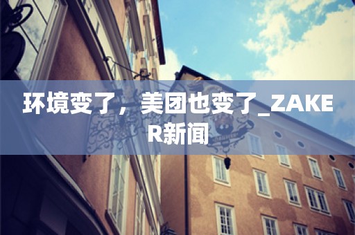 环境变了，美团也变了_ZAKER新闻