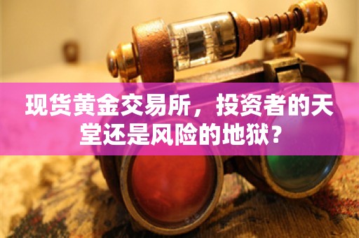 现货黄金交易所，投资者的天堂还是风险的地狱？