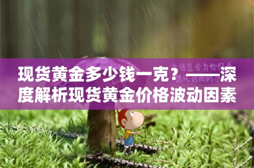 现货黄金多少钱一克？——深度解析现货黄金价格波动因素及投资策略